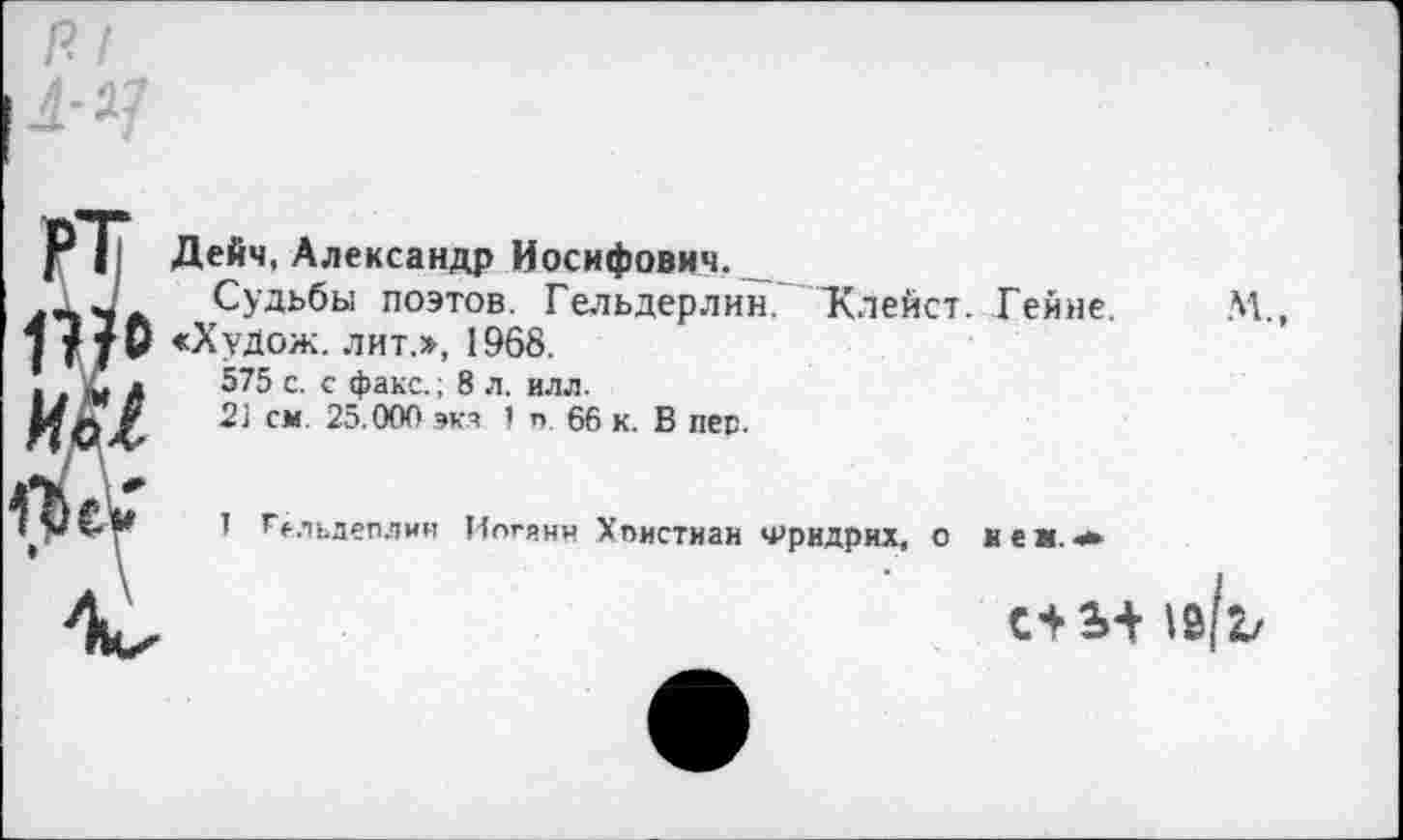 ﻿p.l
A-11
PT nio ял fbe*
• \
Дейч, Александр Иосифович,_____
Судьбы поэтов. Гельдерлин. Клейст. Гейне.
«Худож. лит.», 1968.
575 с. с факс.; 8 л. илл.
2] см 25.000 экя ’ т>. 66 к. В пег.
М„
1 гельдеплии Илгянн Хпистиан Фридрих, о йен.*
С+2»+